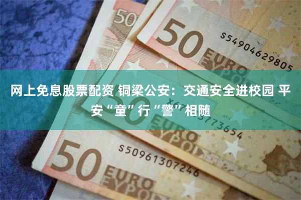 网上免息股票配资 铜梁公安：交通安全进校园 平安“童”行“警”相随