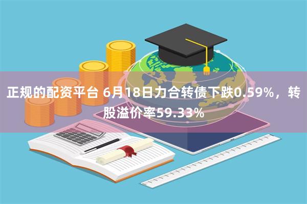 正规的配资平台 6月18日力合转债下跌0.59%，转股溢价率59.33%