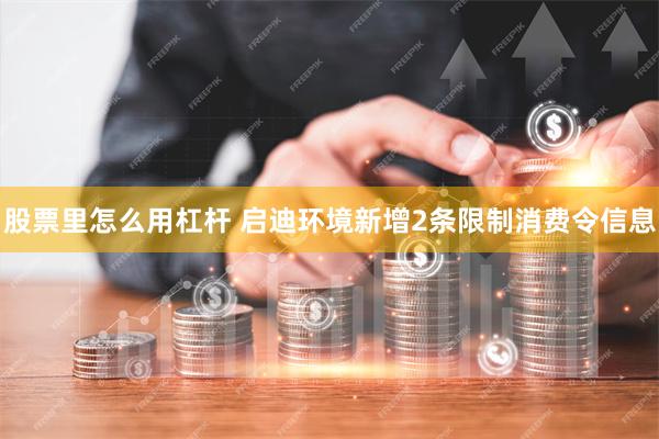 股票里怎么用杠杆 启迪环境新增2条限制消费令信息