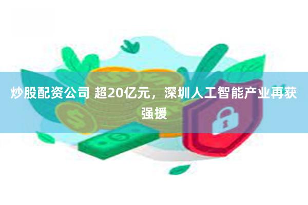 炒股配资公司 超20亿元，深圳人工智能产业再获强援