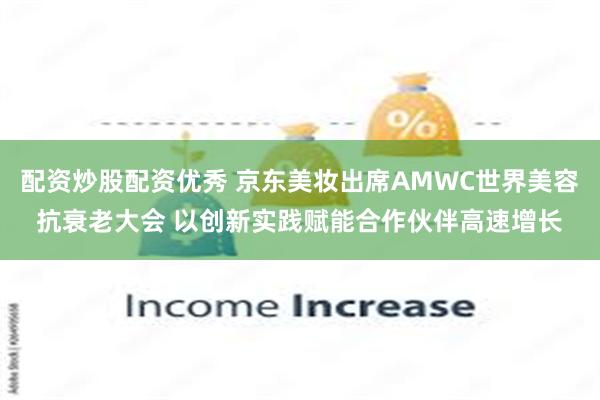 配资炒股配资优秀 京东美妆出席AMWC世界美容抗衰老大会 以创新实践赋能合作伙伴高速增长