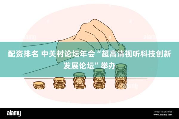 配资排名 中关村论坛年会“超高清视听科技创新发展论坛”举办
