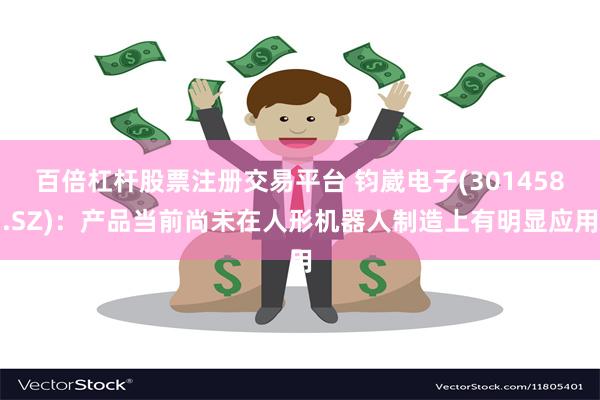 百倍杠杆股票注册交易平台 钧崴电子(301458.SZ)：产品当前尚未在人形机器人制造上有明显应用