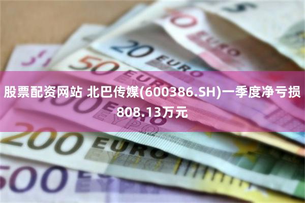 股票配资网站 北巴传媒(600386.SH)一季度净亏损808.13万元