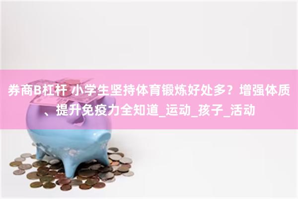 券商B杠杆 小学生坚持体育锻炼好处多？增强体质、提升免疫力全知道_运动_孩子_活动