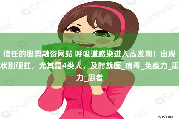 信任的股票融资网站 呼吸道感染进入高发期！出现症状别硬扛，尤其是4类人，及时就医_病毒_免疫力_患者