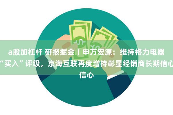 a股加杠杆 研报掘金丨申万宏源：维持格力电器“买入”评级，京海互联再度增持彰显经销商长期信心