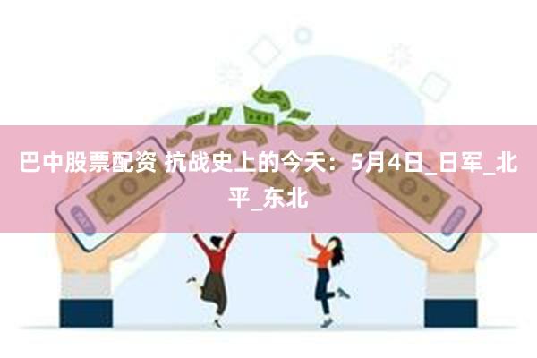 巴中股票配资 抗战史上的今天：5月4日_日军_北平_东北