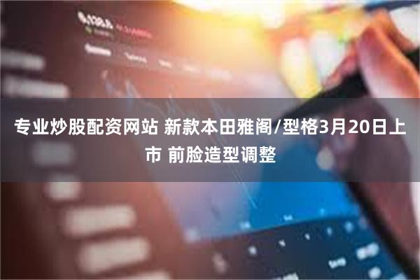 专业炒股配资网站 新款本田雅阁/型格3月20日上市 前脸造型调整