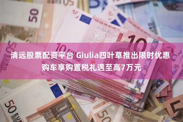 清远股票配资平台 Giulia四叶草推出限时优惠 购车享购置税礼遇至高7万元