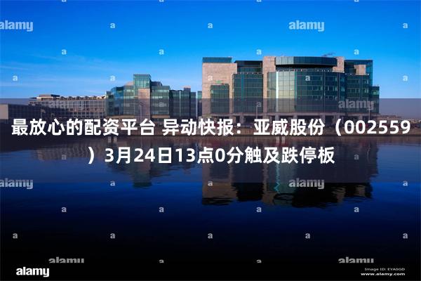 最放心的配资平台 异动快报：亚威股份（002559）3月24日13点0分触及跌停板