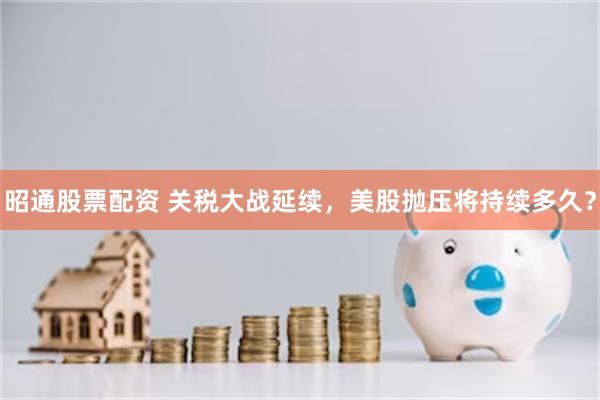 昭通股票配资 关税大战延续，美股抛压将持续多久？