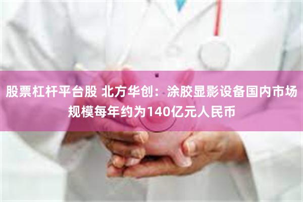 股票杠杆平台股 北方华创：涂胶显影设备国内市场规模每年约为140亿元人民币