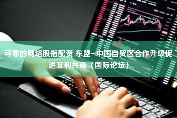可靠的网络股指配资 东盟—中国自贸区合作升级促进互利共赢（国际论坛）