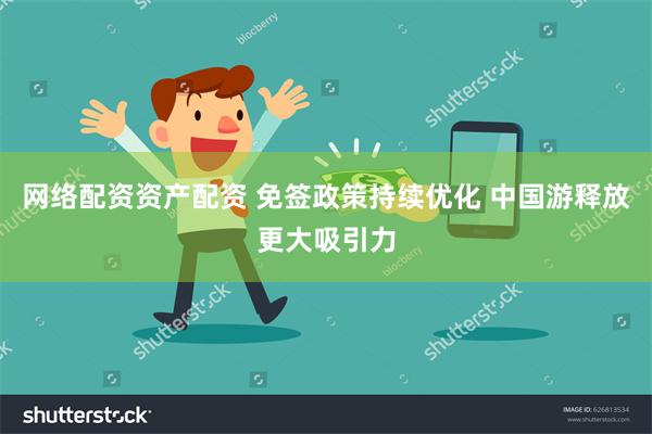 网络配资资产配资 免签政策持续优化 中国游释放更大吸引力