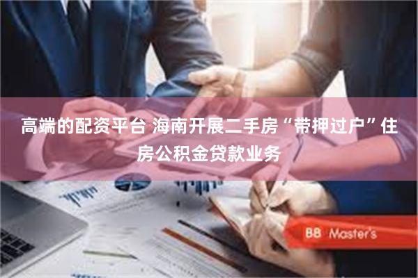 高端的配资平台 海南开展二手房“带押过户”住房公积金贷款业务