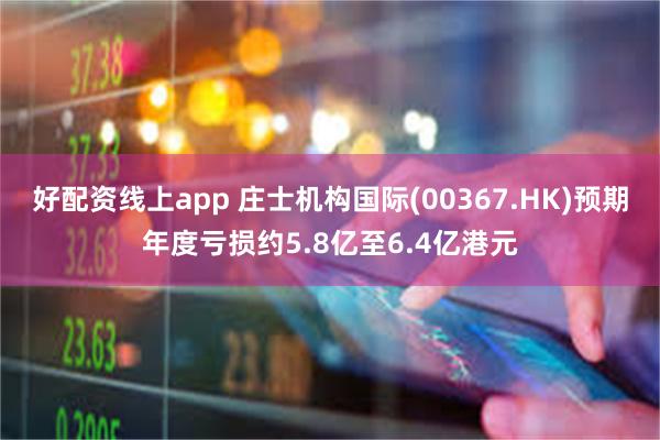 好配资线上app 庄士机构国际(00367.HK)预期年度亏损约5.8亿至6.4亿港元