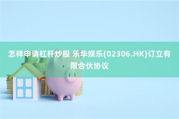 怎样申请杠杆炒股 乐华娱乐(02306.HK)订立有限合伙协议