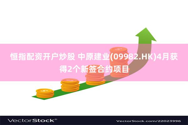 恒指配资开户炒股 中原建业(09982.HK)4月获得2个新签合约项目