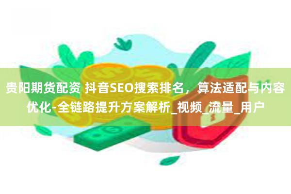 贵阳期货配资 抖音SEO搜索排名，算法适配与内容优化-全链路提升方案解析_视频_流量_用户