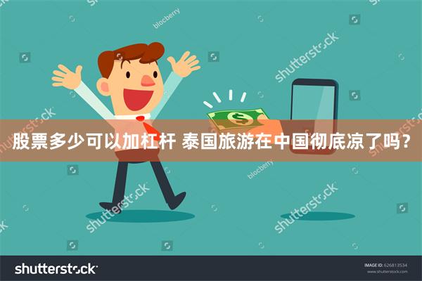 股票多少可以加杠杆 泰国旅游在中国彻底凉了吗？