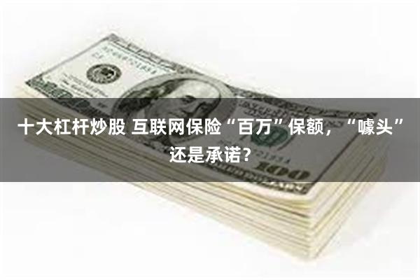 十大杠杆炒股 互联网保险“百万”保额，“噱头”还是承诺？