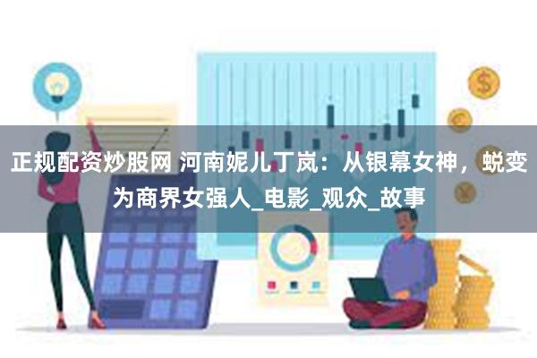 正规配资炒股网 河南妮儿丁岚：从银幕女神，蜕变为商界女强人_电影_观众_故事