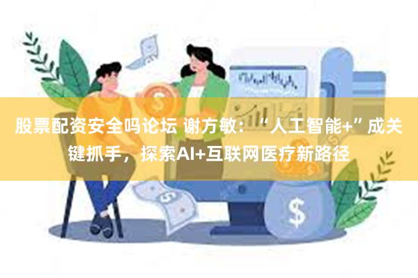 股票配资安全吗论坛 谢方敏：“人工智能+”成关键抓手，探索AI+互联网医疗新路径