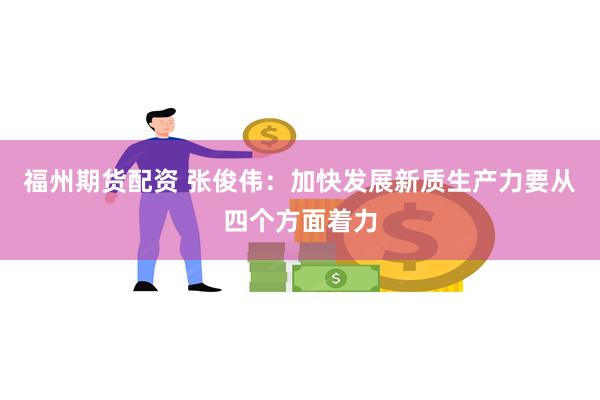 福州期货配资 张俊伟：加快发展新质生产力要从四个方面着力