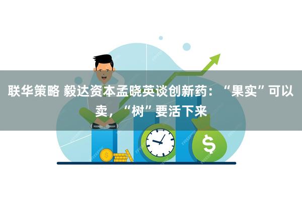 联华策略 毅达资本孟晓英谈创新药：“果实”可以卖，“树”要活下来