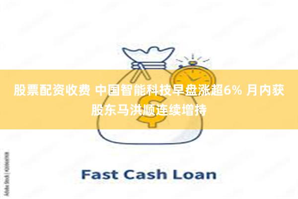 股票配资收费 中国智能科技早盘涨超6% 月内获股东马洪顺连续增持