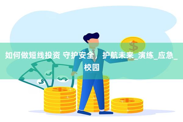 如何做短线投资 守护安全，护航未来_演练_应急_校园
