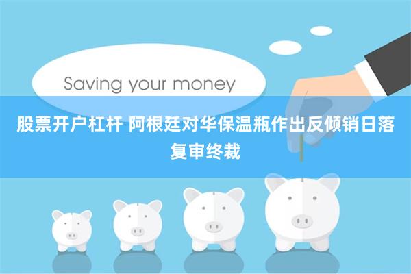 股票开户杠杆 阿根廷对华保温瓶作出反倾销日落复审终裁