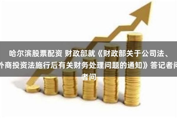 哈尔滨股票配资 财政部就《财政部关于公司法、外商投资法施行后有关财务处理问题的通知》答记者问